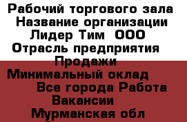 Рабочий торгового зала › Название организации ­ Лидер Тим, ООО › Отрасль предприятия ­ Продажи › Минимальный оклад ­ 14 000 - Все города Работа » Вакансии   . Мурманская обл.,Оленегорск г.